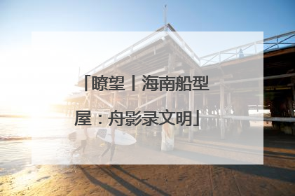 瞭望丨海南船型屋：舟影录文明