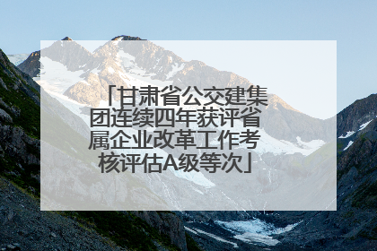 甘肃省公交建集团连续四年获评省属企业改革工作考核评估A级等次