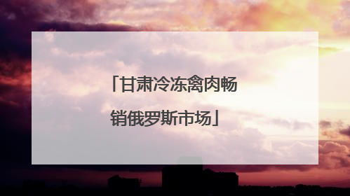 甘肃冷冻禽肉畅销俄罗斯市场