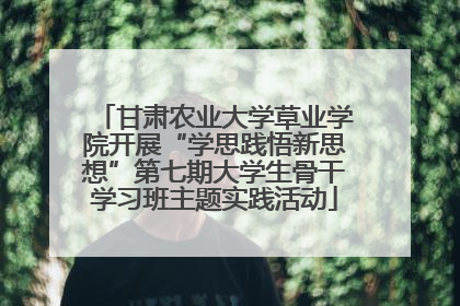 甘肃农业大学草业学院开展“学思践悟新思想”第七期大学生骨干学习班主题实践活动