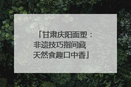 甘肃庆阳面塑：非遗技巧指间藏 天然食趣口中香
