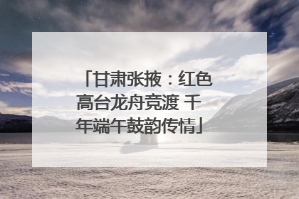 甘肃张掖：红色高台龙舟竞渡 千年端午鼓韵传情