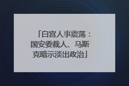 白宫人事震荡：国安委裁人、马斯克暗示淡出政治