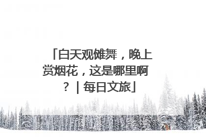 白天观傩舞，晚上赏烟花，这是哪里啊？｜每日文旅
