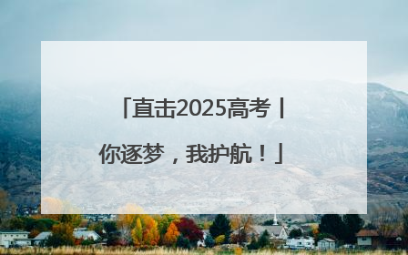直击2025高考丨你逐梦，我护航！