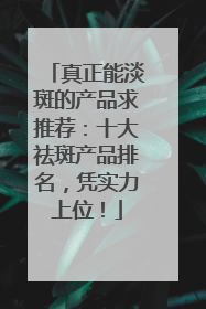真正能淡斑的产品求推荐：十大祛斑产品排名，凭实力上位！
