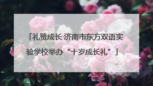 礼赞成长 济南市东方双语实验学校举办“十岁成长礼”