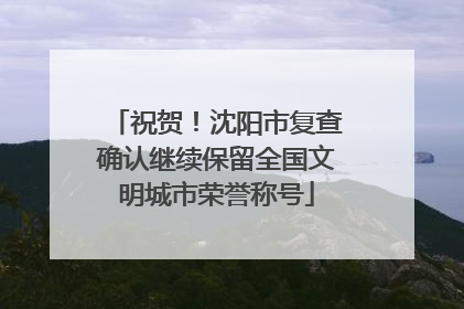 祝贺！沈阳市复查确认继续保留全国文明城市荣誉称号