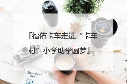 福佑卡车走进“卡车村”小学助学圆梦
