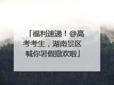 福利速递！@高考考生，湖南景区喊你暑假撒欢啦