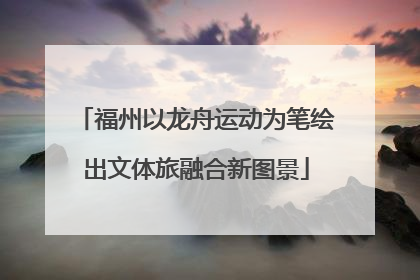 福州以龙舟运动为笔绘出文体旅融合新图景