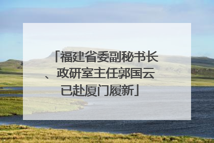 福建省委副秘书长、政研室主任郭国云已赴厦门履新