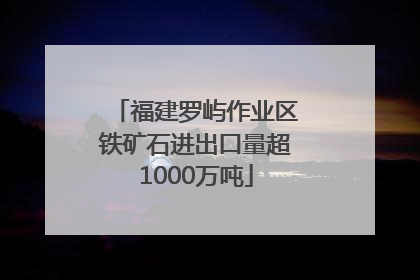 福建罗屿作业区铁矿石进出口量超1000万吨