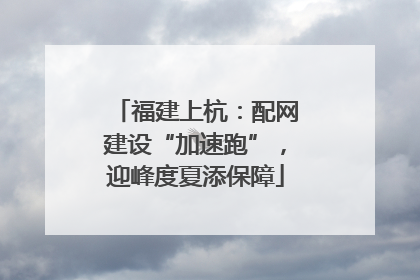 福建上杭：配网建设“加速跑”，迎峰度夏添保障