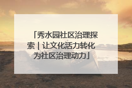 秀水园社区治理探索｜让文化活力转化为社区治理动力