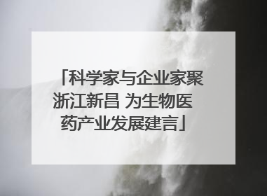 科学家与企业家聚浙江新昌 为生物医药产业发展建言