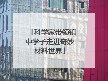 科学家带领镇中学子走进奇妙材料世界