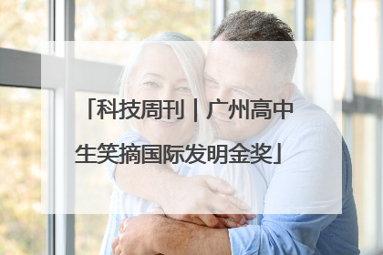 科技周刊｜广州高中生笑摘国际发明金奖
