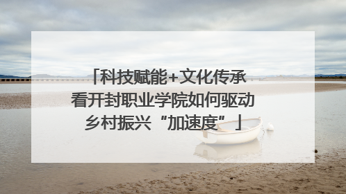 科技赋能+文化传承 看开封职业学院如何驱动乡村振兴“加速度”
