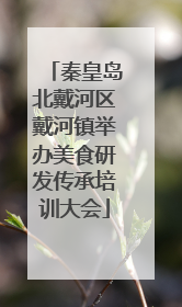 秦皇岛北戴河区戴河镇举办美食研发传承培训大会