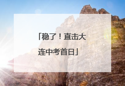 稳了！直击大连中考首日