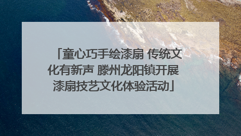 童心巧手绘漆扇 传统文化有新声 滕州龙阳镇开展漆扇技艺文化体验活动