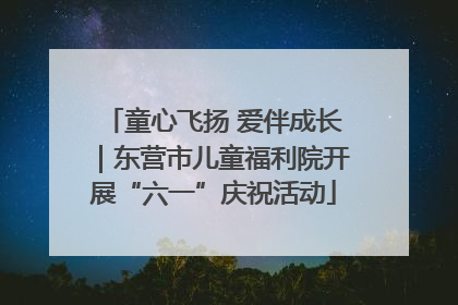 童心飞扬 爱伴成长｜东营市儿童福利院开展“六一”庆祝活动