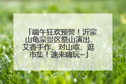 端午狂欢预警！沂蒙山龟蒙景区祭山演出、艾香手作、对山歌、逛市集！速来嗨玩~