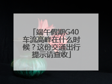 端午假期G40车流高峰在什么时候？这份交通出行提示请查收