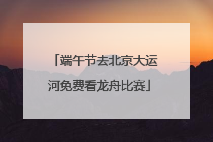 端午节去北京大运河免费看龙舟比赛