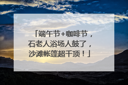 端午节+咖啡节，石老人浴场人鼓了，沙滩帐篷超千顶！