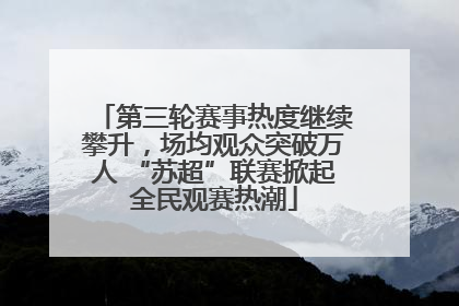 第三轮赛事热度继续攀升，场均观众突破万人 “苏超”联赛掀起全民观赛热潮
