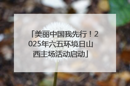 美丽中国我先行！2025年六五环境日山西主场活动启动