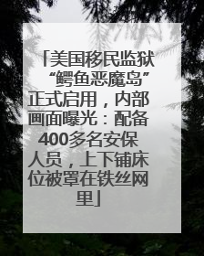 美国移民监狱“鳄鱼恶魔岛”正式启用，内部画面曝光：配备400多名安保人员，上下铺床位被罩在铁丝网里