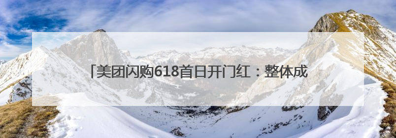 美团闪购618首日开门红：整体成交额增长两倍，华为、Apple、沃尔玛等近800个品牌翻倍增长