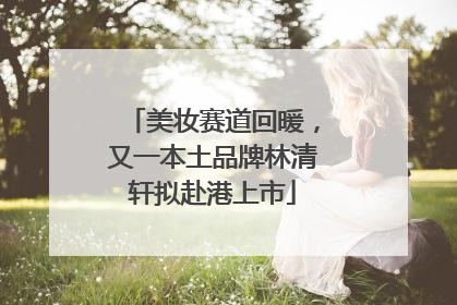 美妆赛道回暖，又一本土品牌林清轩拟赴港上市