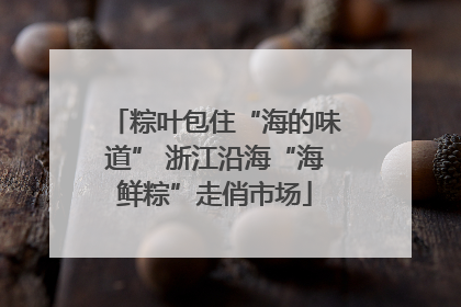 粽叶包住“海的味道” 浙江沿海“海鲜粽”走俏市场