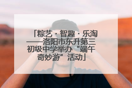 粽艺・智趣・乐淘——洛阳市东升第三初级中学举办“端午奇妙游”活动
