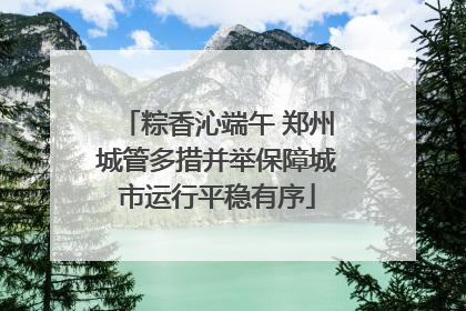 粽香沁端午 郑州城管多措并举保障城市运行平稳有序