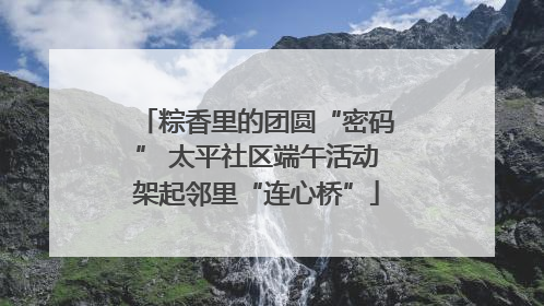 粽香里的团圆“密码” 太平社区端午活动架起邻里“连心桥”