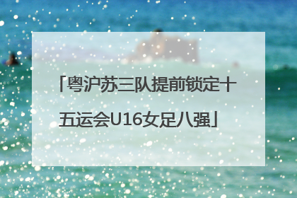 粤沪苏三队提前锁定十五运会U16女足八强