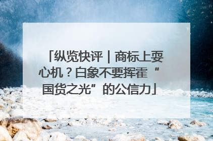 纵览快评｜商标上耍心机？白象不要挥霍“国货之光”的公信力