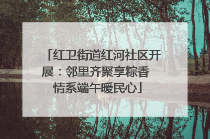 红卫街道红河社区开展：邻里齐聚享粽香 情系端午暖民心