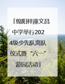 绵阳梓潼文昌中学举行2024级少先队离队仪式暨“六一”游园活动