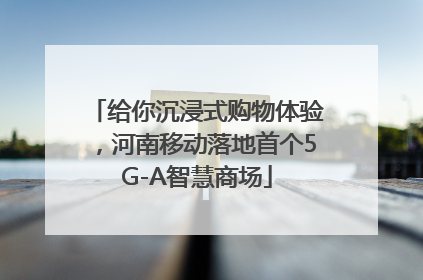 给你沉浸式购物体验，河南移动落地首个5G-A智慧商场