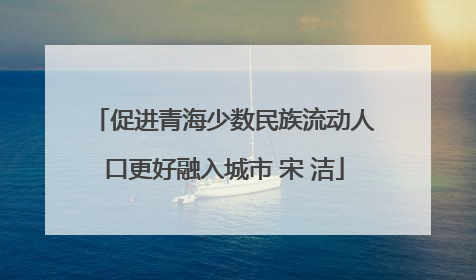 促进青海少数民族流动人口更好融入城市 宋 洁