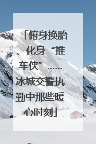 俯身换胎、化身“推车侠”……冰城交警执勤中那些暖心时刻