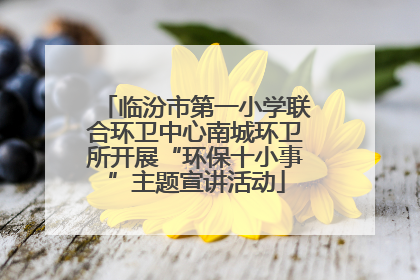 临汾市第一小学联合环卫中心南城环卫所开展“环保十小事”主题宣讲活动