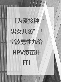 为爱接种“男女共防”！宁波男性九价HPV疫苗开打