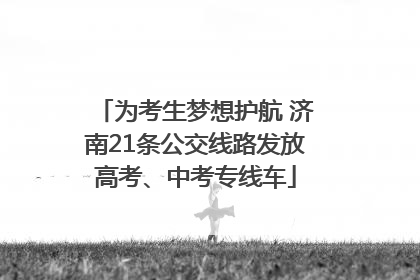 为考生梦想护航 济南21条公交线路发放高考、中考专线车